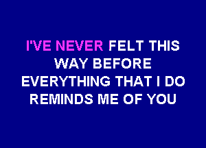 I'VE NEVER FELT THIS
WAY BEFORE
EVERYTHING THAT I DO
REMINDS ME OF YOU