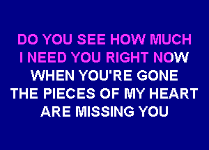 DO YOU SEE HOW MUCH
I NEED YOU RIGHT NOW
WHEN YOU'RE GONE
THE PIECES OF MY HEART
ARE MISSING YOU