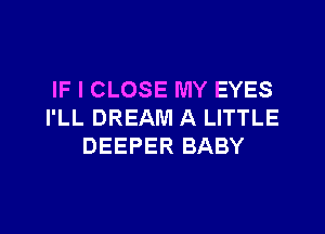 IF I CLOSE MY EYES

I'LL DREAM A LITTLE
DEEPER BABY