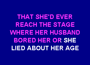 THAT SHE'D EVER
REACH THE STAGE
WHERE HER HUSBAND
BORED HER 0R SHE
LIED ABOUT HER AGE