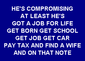 HE'S COMPROMISING
AT LEAST HE'S
GOT A JOB FOR LIFE
GET BORN GET SCHOOL
GET JOB GET CAR
PAY TAX AND FIND A WIFE
AND ON THAT NOTE