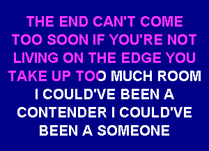 THE END CAN'T COME
TOO SOON IF YOU'RE NOT
LIVING ON THE EDGE YOU
TAKE UP TOO MUCH ROOM

I COULD'VE BEEN A
CONTENDER I COULD'VE
BEEN A SOMEONE
