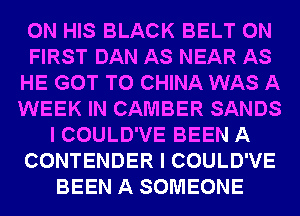ON HIS BLACK BELT 0N
FIRST DAN AS NEAR AS
HE GOT TO CHINA WAS A
WEEK IN CAMBER SANDS
I COULD'VE BEEN A
CONTENDER I COULD'VE
BEEN A SOMEONE