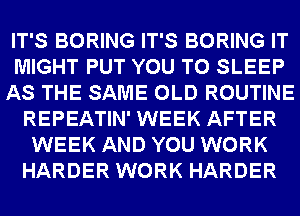 IT'S BORING IT'S BORING IT
MIGHT PUT YOU TO SLEEP
AS THE SAME OLD ROUTINE
REPEATIN' WEEK AFTER
WEEK AND YOU WORK
HARDER WORK HARDER