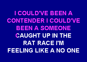 I COULD'VE BEEN A
CONTENDER I COULD'VE
BEEN A SOMEONE
CAUGHT UP IN THE
RAT RACE I'M
FEELING LIKE A NO ONE