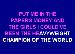 PUT ME IN THE
PAPERS MONEY AND
THE GIRLS I COULD'VE
BEEN THE HEAVYWEIGHT
CHAMPION OF THE WORLD