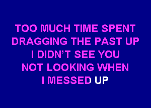 TOO MUCH TIME SPENT
DRAGGING THE PAST UP
I DIDNW SEE YOU
NOT LOOKING WHEN
I MESSED UP