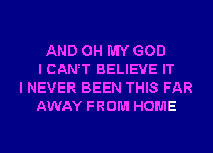 AND OH MY GOD
I CANT BELIEVE IT
I NEVER BEEN THIS FAR
AWAY FROM HOME