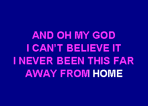 AND OH MY GOD
I CANT BELIEVE IT
I NEVER BEEN THIS FAR
AWAY FROM HOME