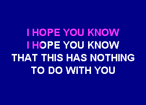 I HOPE YOU KNOW
I HOPE YOU KNOW

THAT THIS HAS NOTHING
TO DO WITH YOU