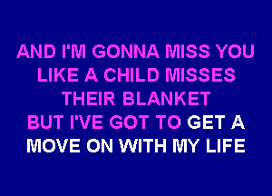 AND I'M GONNA MISS YOU
LIKE A CHILD MISSES
THEIR BLANKET
BUT I'VE GOT TO GET A
MOVE ON WITH MY LIFE