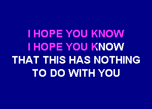 I HOPE YOU KNOW
I HOPE YOU KNOW

THAT THIS HAS NOTHING
TO DO WITH YOU