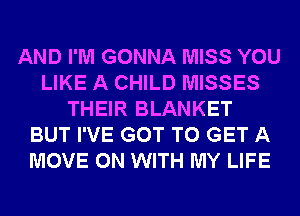 AND I'M GONNA MISS YOU
LIKE A CHILD MISSES
THEIR BLANKET
BUT I'VE GOT TO GET A
MOVE ON WITH MY LIFE