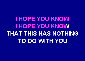 I HOPE YOU KNOW
I HOPE YOU KNOW

THAT THIS HAS NOTHING
TO DO WITH YOU