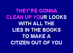 THEWRE GONNA
CLEAN UP YOUR LOOKS
WITH ALL THE
LIES IN THE BOOKS
TO MAKE A
CITIZEN OUT OF YOU