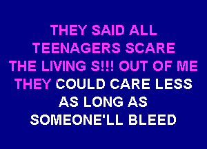 THEY SAID ALL
TEENAGERS SCARE
THE LIVING S!!! OUT OF ME
THEY COULD CARE LESS
AS LONG AS
SOMEONE'LL BLEED
