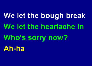 We let the bough break
We let the heartache in

Who's sorry now?
Ah-ha