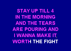 STAY UP TILL 4

IN THE MORNING

AND THE TEARS
ARE POURING AND
I WANNA MAKE IT.

WORTH THE FIGHT l