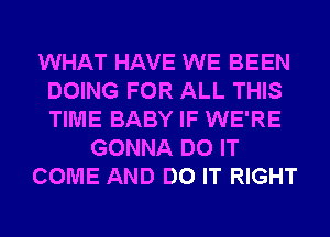 WHAT HAVE WE BEEN
DOING FOR ALL THIS
TIME BABY IF WE'RE

GONNA DO IT

COME AND DO IT RIGHT