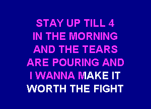 STAY UP TILL 4

IN THE MORNING

AND THE TEARS
ARE POURING AND
I WANNA MAKE IT

WORTH THE FIGHT l