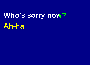 Who's sorry now?
Ah-ha