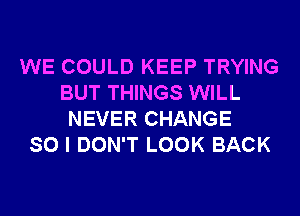 WE COULD KEEP TRYING
BUT THINGS WILL
NEVER CHANGE
SO I DON'T LOOK BACK