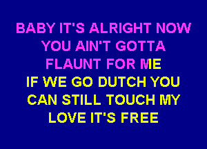 BABY IT'S ALRIGHT NOW
YOU AIN'T GOTTA
FLAUNT FOR ME
IF WE GO DUTCH YOU
CAN STILL TOUCH MY
LOVE IT'S FREE