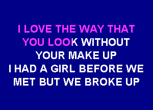I LOVE THE WAY THAT
YOU LOOK WITHOUT
YOUR MAKE UP
I HAD A GIRL BEFORE WE
MET BUT WE BROKE UP
