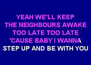 YEAH WE'LL KEEP
THE NEIGHBOURS AWAKE
TOO LATE TOO LATE
'CAUSE BABY I WANNA
STEP UP AND BE WITH YOU