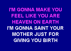 I'M GONNA MAKE YOU
FEEL LIKE YOU ARE
HEAVEN ON EARTH

I'M GONNA SAINT YOUR
MOTHER JUST FOR
GIVING YOU BIRTH