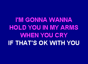 I'M GONNA WANNA
HOLD YOU IN MY ARMS

WHEN YOU CRY
IF THAT'S OK WITH YOU