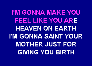 I'M GONNA MAKE YOU
FEEL LIKE YOU ARE
HEAVEN ON EARTH

I'M GONNA SAINT YOUR
MOTHER JUST FOR
GIVING YOU BIRTH