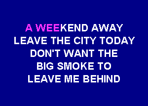 A WEEKEND AWAY
LEAVE THE CITY TODAY
DON'T WANT THE
BIG SMOKE TO
LEAVE ME BEHIND