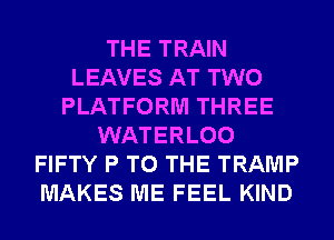 THE TRAIN
LEAVES AT TWO
PLATFORM THREE
WATERLOO
FIFTY P TO THE TRAMP
MAKES ME FEEL KIND