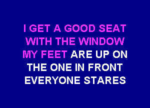 I GET A GOOD SEAT
WITH THE WINDOW
MY FEET ARE UP ON
THE ONE IN FRONT
EVERYONE STARES