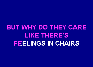 BUT WHY DO THEY CARE

LIKE THERE'S
FEELINGS IN CHAIRS