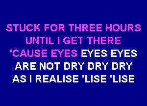 STUCK FOR THREE HOURS
UNTIL I GET THERE
'CAUSE EYES EYES EYES
ARE NOT DRY DRY DRY
AS I REALISE 'LISE 'LISE