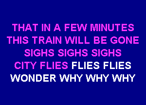 THAT IN A FEW MINUTES
THIS TRAIN WILL BE GONE
SIGHS SIGHS SIGHS
CITY FLIES FLIES FLIES
WONDER WHY WHY WHY