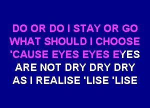 DO 0R DO I STAY OR GO
WHAT SHOULD I CHOOSE
'CAUSE EYES EYES EYES
ARE NOT DRY DRY DRY
AS I REALISE 'LISE 'LISE
