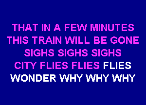 THAT IN A FEW MINUTES
THIS TRAIN WILL BE GONE
SIGHS SIGHS SIGHS
CITY FLIES FLIES FLIES
WONDER WHY WHY WHY