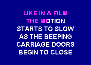 LIKE IN A FILM
THE MOTION
STARTS TO SLOW
AS THE BEEPING
CARRIAGE DOORS

BEGIN TO CLOSE l
