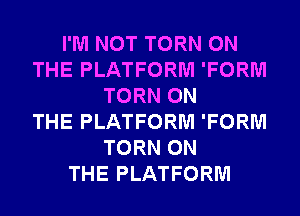 I'M NOT TORN ON
THE PLATFORM 'FORM
TORN ON
THE PLATFORM 'FORM
TORN ON
THE PLATFORM