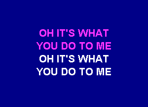 OH IT'S WHAT
YOU DO TO ME

OH IT'S WHAT
YOU DO TO ME