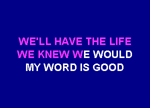 WE'LL HAVE THE LIFE
WE KNEW WE WOULD
MY WORD IS GOOD