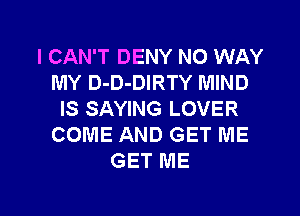 I CAN'T DENY NO WAY
MY D-D-DIRTY MIND
IS SAYING LOVER
COME AND GET ME
GET ME

g