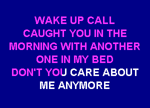 WAKE UP CALL
CAUGHT YOU IN THE
MORNING WITH ANOTHER
ONE IN MY BED
DON'T YOU CARE ABOUT
ME ANYMORE