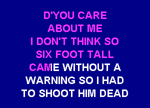 D'YOU CARE
ABOUT ME
I DON'T THINK SO
SIX FOOT TALL
CAME WITHOUT A
WARNING SO I HAD
TO SHOOT HIM DEAD