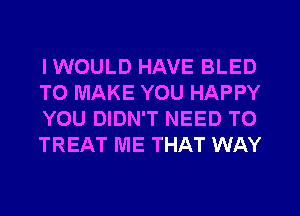 IWOULD HAVE BLED
TO MAKE YOU HAPPY
YOU DIDN'T NEED TO
TREAT ME THAT WAY