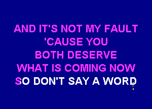AND IT'S NOT MY FAULT
'CAUSE YOU
BOTH DESERVE
WHAT IS COMING NOW
SO DON'T SAY A WORD