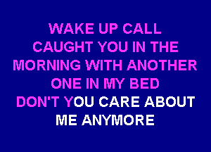 WAKE UP CALL
CAUGHT YOU IN THE
MORNING WITH ANOTHER
ONE IN MY BED
DON'T YOU CARE ABOUT
ME ANYMORE